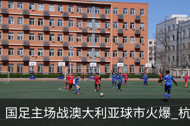 国足主场战澳大利亚球市火爆 杭州已经准备好了！