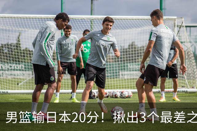 男篮输日本20分！揪出3个最差之人，坑惨了球队