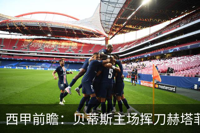 西甲前瞻：贝蒂斯主场挥刀赫塔菲 黄潜客战马拉加求首胜